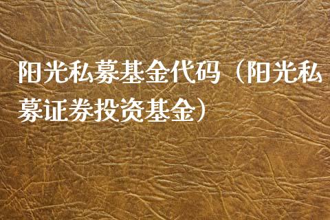 阳光私募基金代码（阳光私募证券投资基金）_https://www.qdlswl.com_基金_第1张