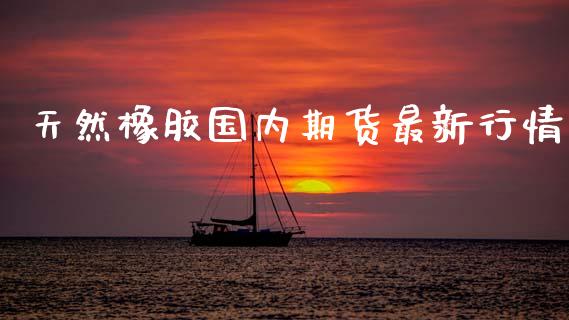 天然橡胶国内期货最新行情_https://www.qdlswl.com_直播_第1张