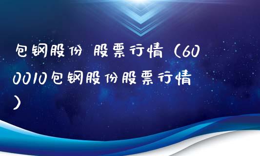 包钢股份 股票行情（600010包钢股份股票行情）_https://www.qdlswl.com_外盘_第1张