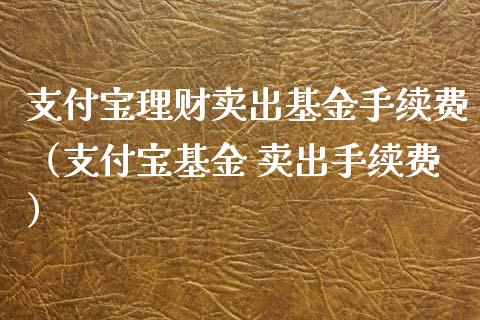 支付宝理财卖出基金手续费（支付宝基金 卖出手续费）_https://www.qdlswl.com_基金_第1张