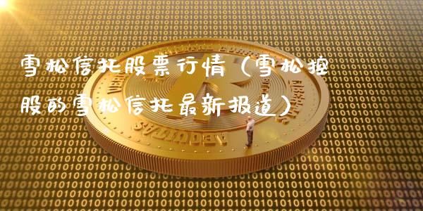 雪松信托股票行情（雪松控股的雪松信托最新报道）_https://www.qdlswl.com_外盘_第1张