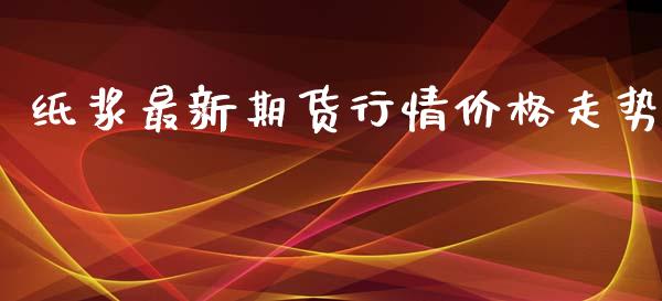 纸浆最新期货行情价格走势_https://www.qdlswl.com_直播_第1张