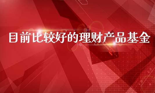 目前比较好的理财产品基金_https://www.qdlswl.com_基金_第1张