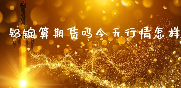 铝锭算期货吗今天行情怎样_https://www.qdlswl.com_期货_第1张