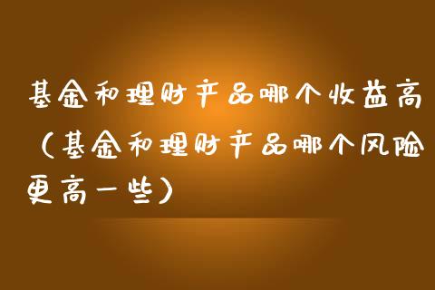 基金和理财产品哪个收益高（基金和理财产品哪个风险更高一些）_https://www.qdlswl.com_基金_第1张