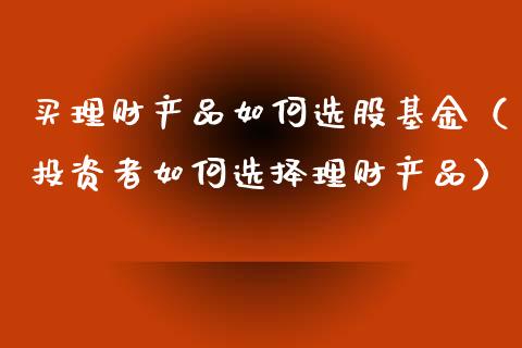 买理财产品如何选股基金（投资者如何选择理财产品）_https://www.qdlswl.com_理财_第1张