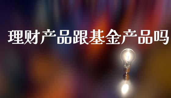 理财产品跟基金产品吗_https://www.qdlswl.com_基金_第1张