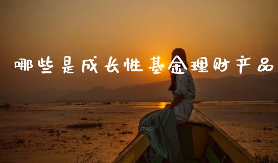 哪些是成长性基金理财产品_https://www.qdlswl.com_理财_第1张