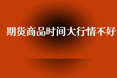 期货商品时间大行情不好_https://www.qdlswl.com_直播_第1张