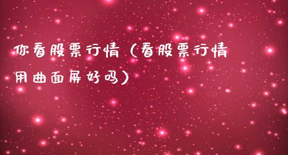 你看股票行情（看股票行情用曲面屏好吗）_https://www.qdlswl.com_外盘_第1张