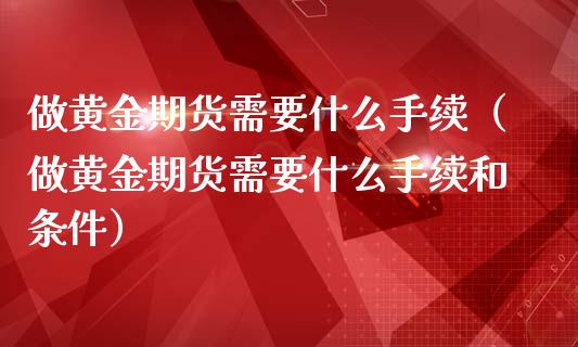 做黄金期货需要什么手续（做黄金期货需要什么手续和条件）_https://www.qdlswl.com_股指_第1张
