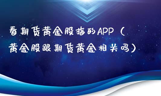 看期货黄金股指的APP（黄金股跟期货黄金相关吗）_https://www.qdlswl.com_股指_第1张