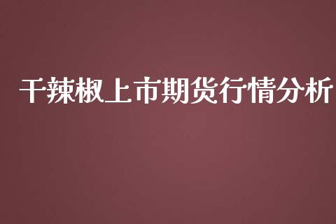 干辣椒上市期货行情分析_https://www.qdlswl.com_股指_第1张