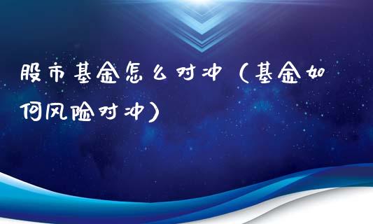 股市基金怎么对冲（基金如何风险对冲）_https://www.qdlswl.com_基金_第1张