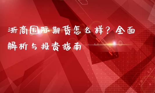 浙商国际期货怎么样？全面解析与投资指南_https://www.qdlswl.com_期货_第1张