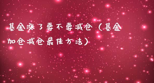 基金涨了要不要减仓（基金加仓减仓最佳方法）_https://www.qdlswl.com_理财_第1张