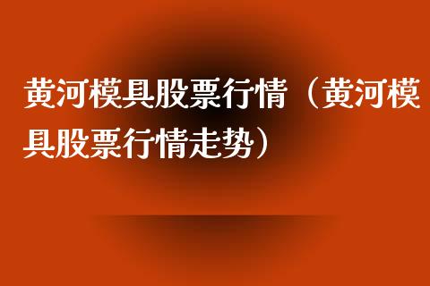 黄河模具股票行情（黄河模具股票行情走势）_https://www.qdlswl.com_外盘_第1张
