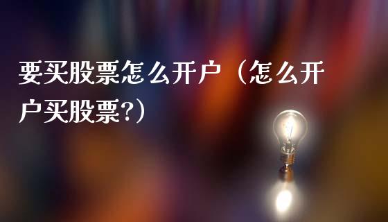 要买股票怎么开户（怎么开户买股票?）_https://www.qdlswl.com_内盘_第1张