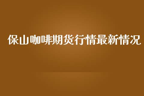 保山咖啡期货行情最新情况_https://www.qdlswl.com_期货_第1张