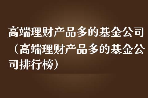 高端理财产品多的基金公司（高端理财产品多的基金公司排行榜）_https://www.qdlswl.com_基金_第1张