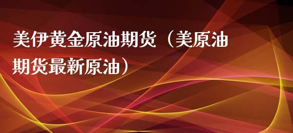 美伊黄金原油期货（美原油期货最新原油）_https://www.qdlswl.com_期货_第1张