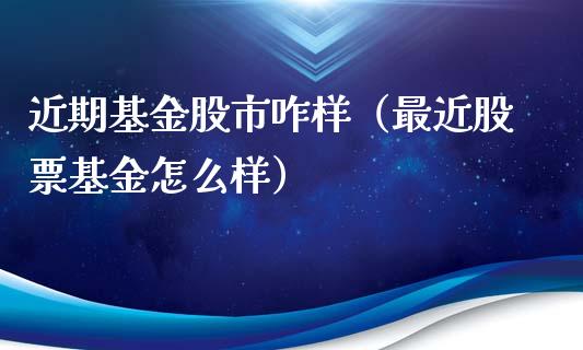 近期基金股市咋样（最近股票基金怎么样）_https://www.qdlswl.com_基金_第1张