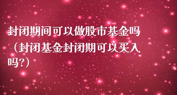 封闭期间可以做股市基金吗（封闭基金封闭期可以买入吗?）_https://www.qdlswl.com_基金_第1张