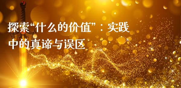 探索“什么的价值”：实践中的真谛与误区_https://www.qdlswl.com_期货_第1张