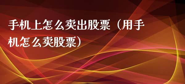 手机上怎么卖出股票（用手机怎么卖股票）_https://www.qdlswl.com_内盘_第1张