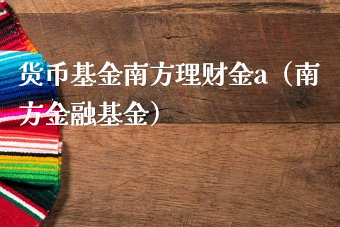 货币基金南方理财金a（南方金融基金）_https://www.qdlswl.com_基金_第1张