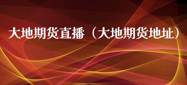 大地期货直播（大地期货地址）_https://www.qdlswl.com_直播_第1张