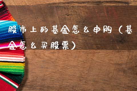股市上的基金怎么申购（基金怎么买股票）_https://www.qdlswl.com_基金_第1张