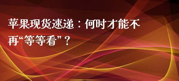 苹果现货速递：何时才能不再“等等看”？_https://www.qdlswl.com_股指_第1张