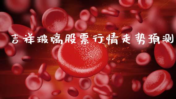 吉祥玻璃股票行情走势预测_https://www.qdlswl.com_外盘_第1张