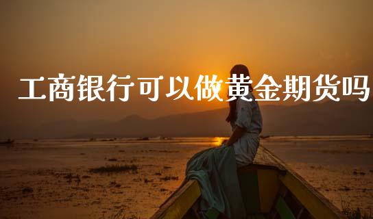 工商银行可以做黄金期货吗_https://www.qdlswl.com_股指_第1张