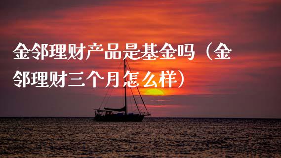 金邻理财产品是基金吗（金邻理财三个月怎么样）_https://www.qdlswl.com_基金_第1张