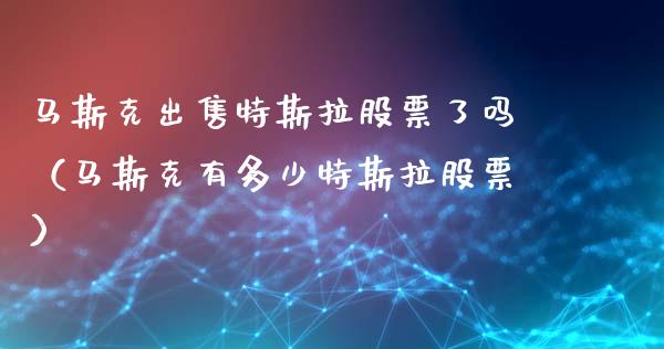 马斯克出售特斯拉股票了吗（马斯克有多少特斯拉股票）_https://www.qdlswl.com_股票_第1张