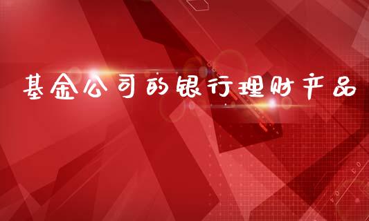 基金公司的银行理财产品_https://www.qdlswl.com_理财_第1张