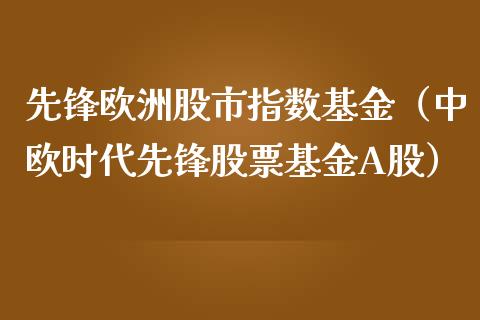 先锋欧洲股市指数基金（中欧时代先锋股票基金A股）_https://www.qdlswl.com_理财_第1张