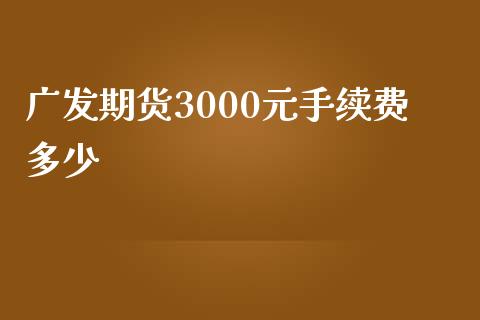 广发期货3000元手续费多少_https://www.qdlswl.com_直播_第1张