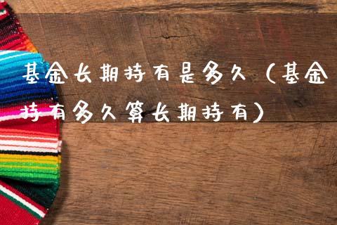 基金长期持有是多久（基金持有多久算长期持有）_https://www.qdlswl.com_基金_第1张
