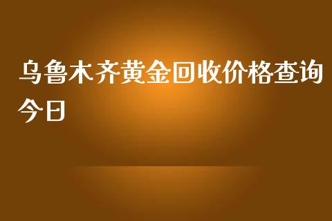 乌鲁木齐黄金回收价格查询今日_https://www.qdlswl.com_期货_第1张