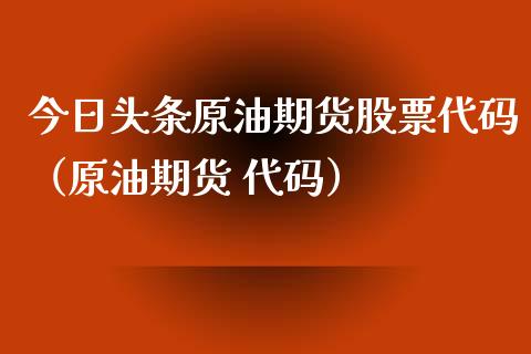 今日头条原油期货股票代码（原油期货 代码）_https://www.qdlswl.com_期货_第1张