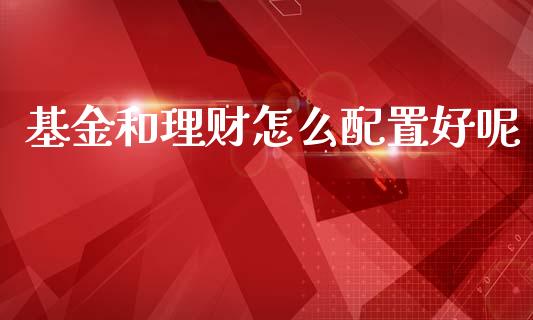基金和理财怎么配置好呢_https://www.qdlswl.com_基金_第1张