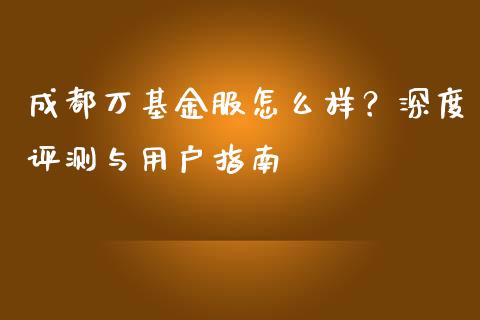 成都万基金服怎么样？深度评测与用户指南_https://www.qdlswl.com_外盘_第1张