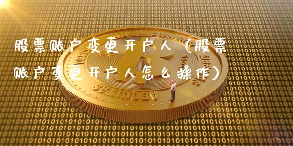 股票账户变更开户人（股票账户变更开户人怎么操作）_https://www.qdlswl.com_股票_第1张