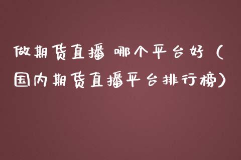 做期货直播 哪个平台好（国内期货直播平台排行榜）_https://www.qdlswl.com_直播_第1张