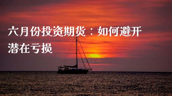 六月份投资期货：如何避开潜在亏损_https://www.qdlswl.com_外盘_第1张