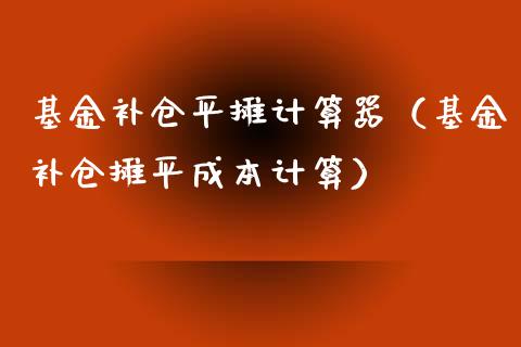 基金补仓平摊计算器（基金补仓摊平成本计算）_https://www.qdlswl.com_基金_第1张