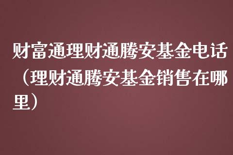财富通理财通腾安基金电话（理财通腾安基金销售在哪里）_https://www.qdlswl.com_理财_第1张